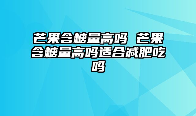 芒果含糖量高吗 芒果含糖量高吗适合减肥吃吗