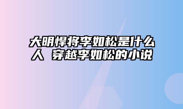 大明悍将李如松是什么人 穿越李如松的小说