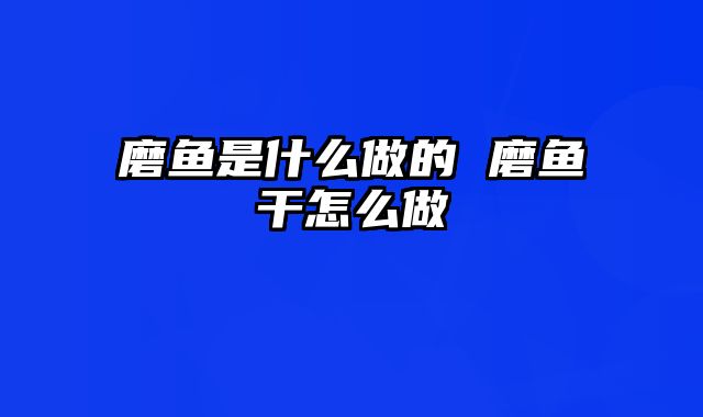 磨鱼是什么做的 磨鱼干怎么做