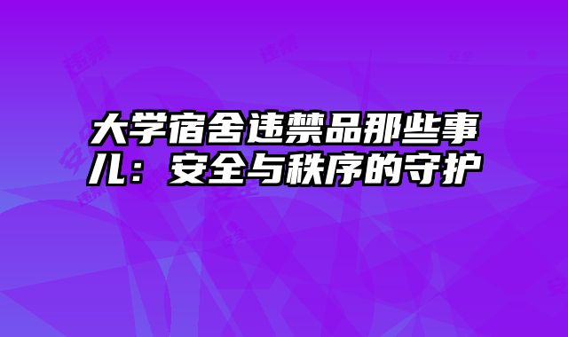 大学宿舍违禁品那些事儿：安全与秩序的守护