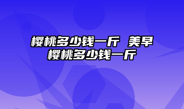 樱桃多少钱一斤 美早樱桃多少钱一斤