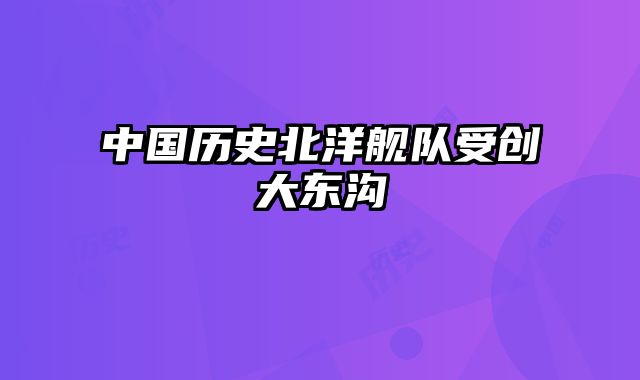 中国历史北洋舰队受创大东沟