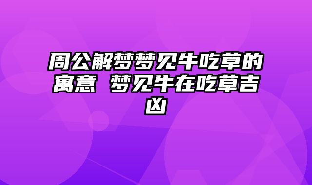 周公解梦梦见牛吃草的寓意 梦见牛在吃草吉凶