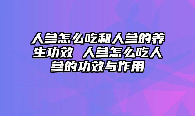 人参怎么吃和人参的养生功效 人参怎么吃人参的功效与作用