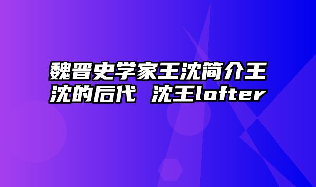 魏晋史学家王沈简介王沈的后代 沈王lofter