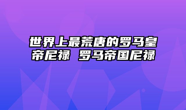 世界上最荒唐的罗马皇帝尼禄 罗马帝国尼禄