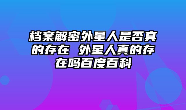 档案解密外星人是否真的存在 外星人真的存在吗百度百科