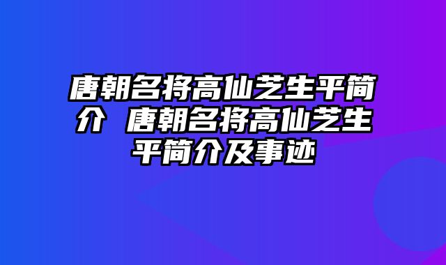 唐朝名将高仙芝生平简介 唐朝名将高仙芝生平简介及事迹