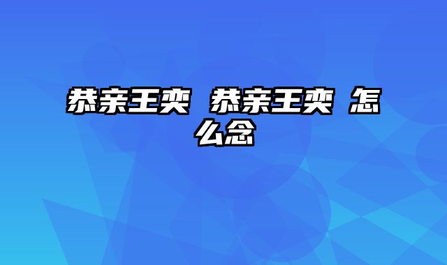 恭亲王奕 恭亲王奕䜣怎么念