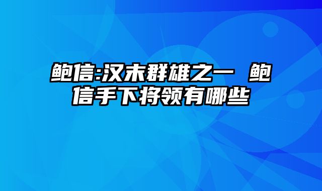 鲍信:汉末群雄之一 鲍信手下将领有哪些