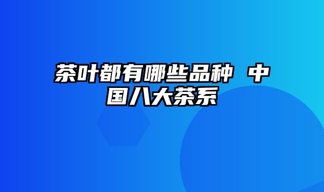 茶叶都有哪些品种 中国八大茶系