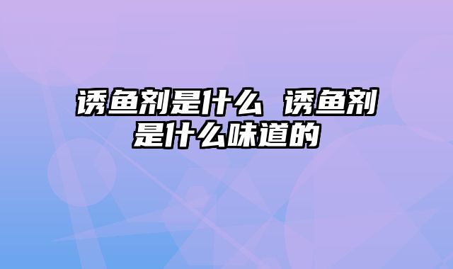 诱鱼剂是什么 诱鱼剂是什么味道的