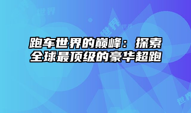 跑车世界的巅峰：探索全球最顶级的豪华超跑