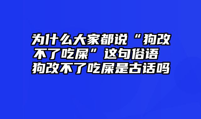 为什么大家都说“狗改不了吃屎”这句俗语 狗改不了吃屎是古话吗