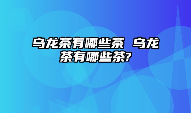 乌龙茶有哪些茶 乌龙茶有哪些茶?