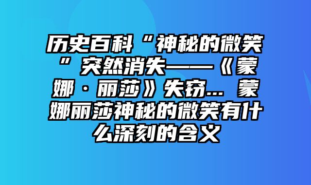 历史百科“神秘的微笑”突然消失——《蒙娜·丽莎》失窃... 蒙娜丽莎神秘的微笑有什么深刻的含义