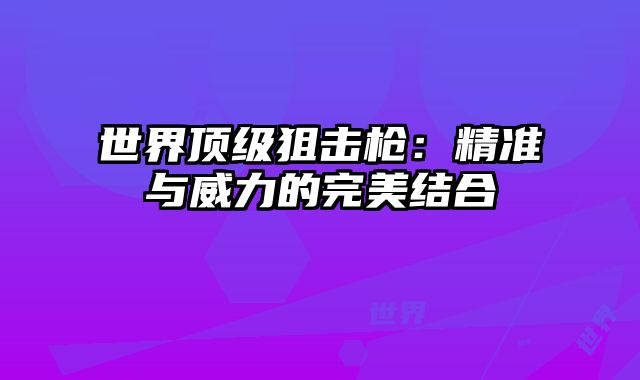 世界顶级狙击枪：精准与威力的完美结合