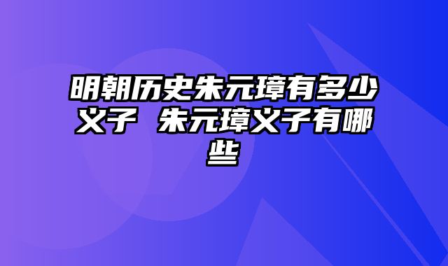 明朝历史朱元璋有多少义子 朱元璋义子有哪些