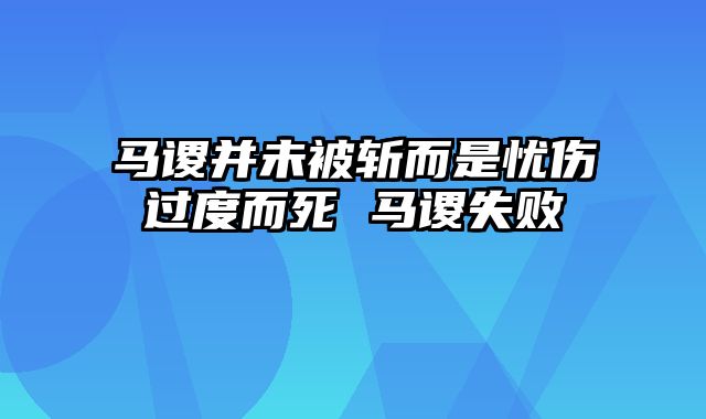 马谡并未被斩而是忧伤过度而死 马谡失败