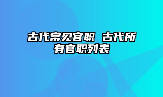 古代常见官职 古代所有官职列表