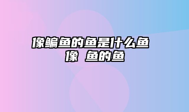 像鳊鱼的鱼是什么鱼 像鳡鱼的鱼