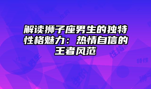 解读狮子座男生的独特性格魅力：热情自信的王者风范