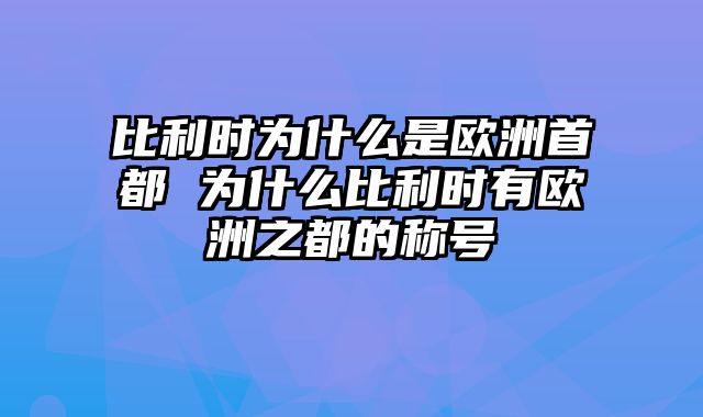 比利时为什么是欧洲首都 为什么比利时有欧洲之都的称号